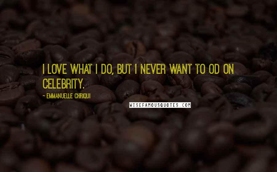 Emmanuelle Chriqui Quotes: I love what I do, but I never want to OD on celebrity.