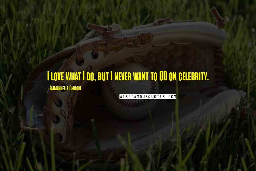 Emmanuelle Chriqui Quotes: I love what I do, but I never want to OD on celebrity.