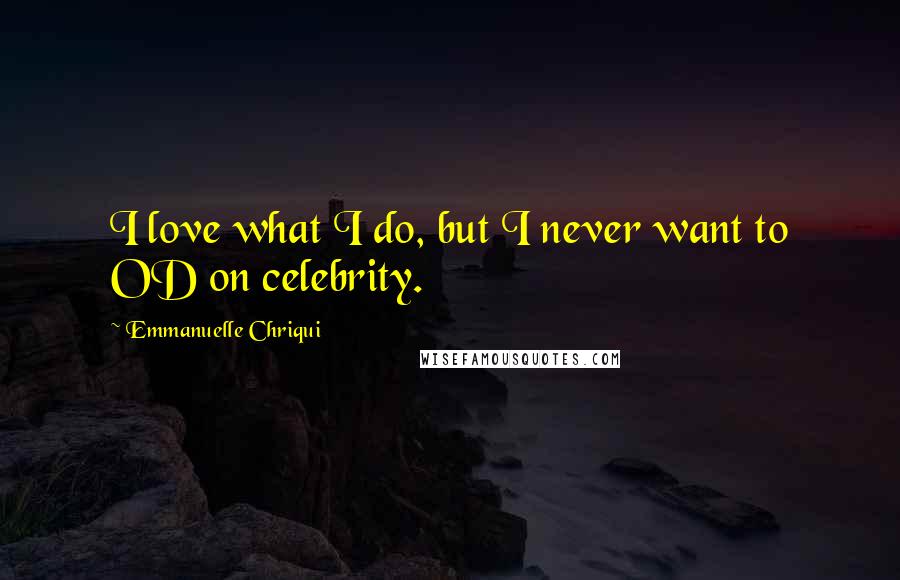 Emmanuelle Chriqui Quotes: I love what I do, but I never want to OD on celebrity.
