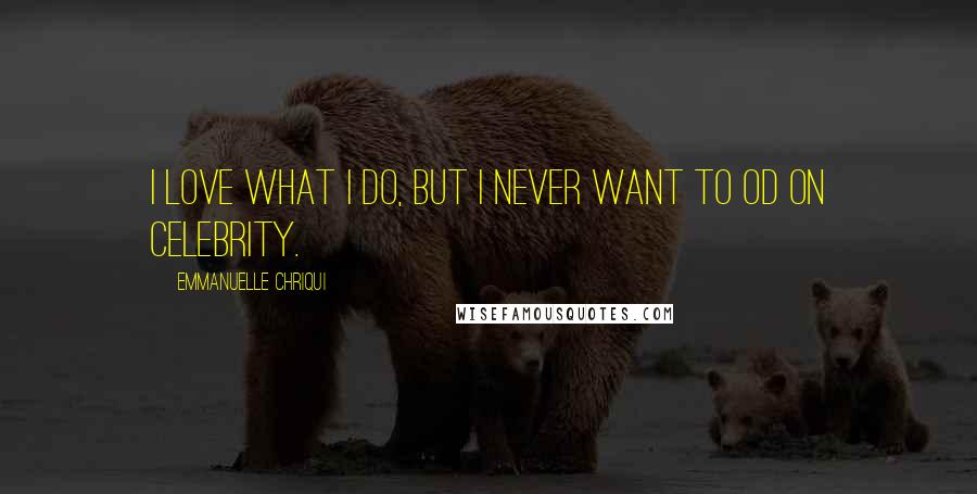 Emmanuelle Chriqui Quotes: I love what I do, but I never want to OD on celebrity.