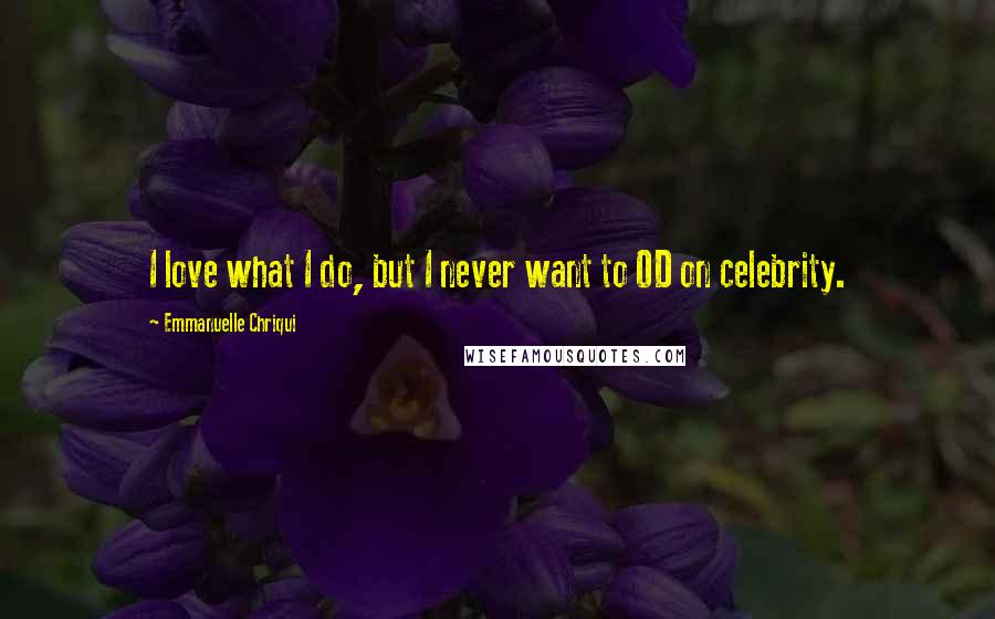 Emmanuelle Chriqui Quotes: I love what I do, but I never want to OD on celebrity.