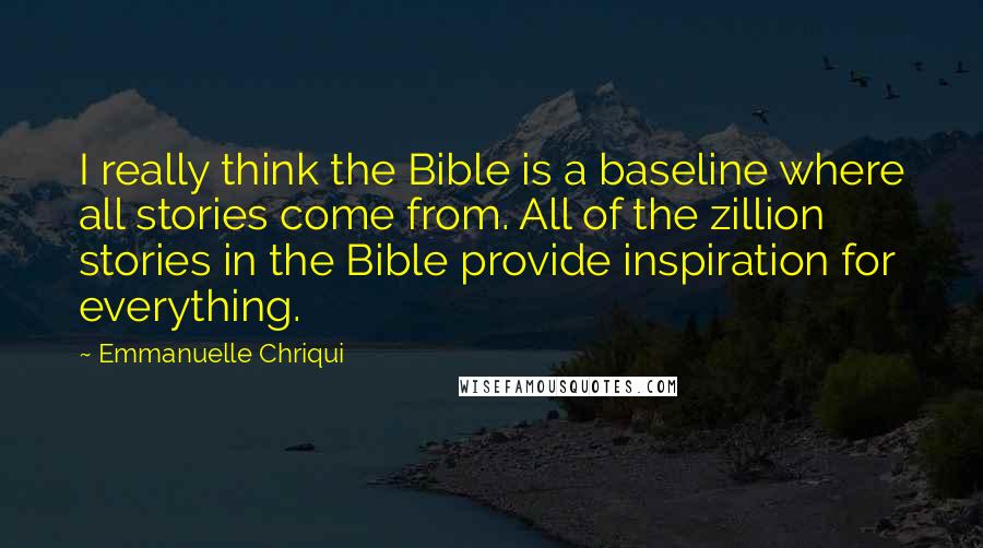 Emmanuelle Chriqui Quotes: I really think the Bible is a baseline where all stories come from. All of the zillion stories in the Bible provide inspiration for everything.