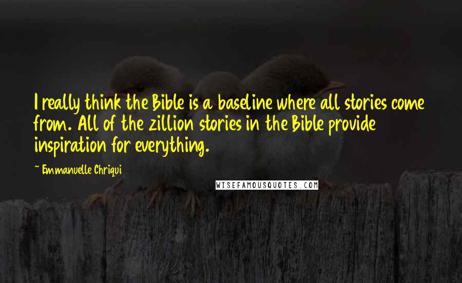Emmanuelle Chriqui Quotes: I really think the Bible is a baseline where all stories come from. All of the zillion stories in the Bible provide inspiration for everything.