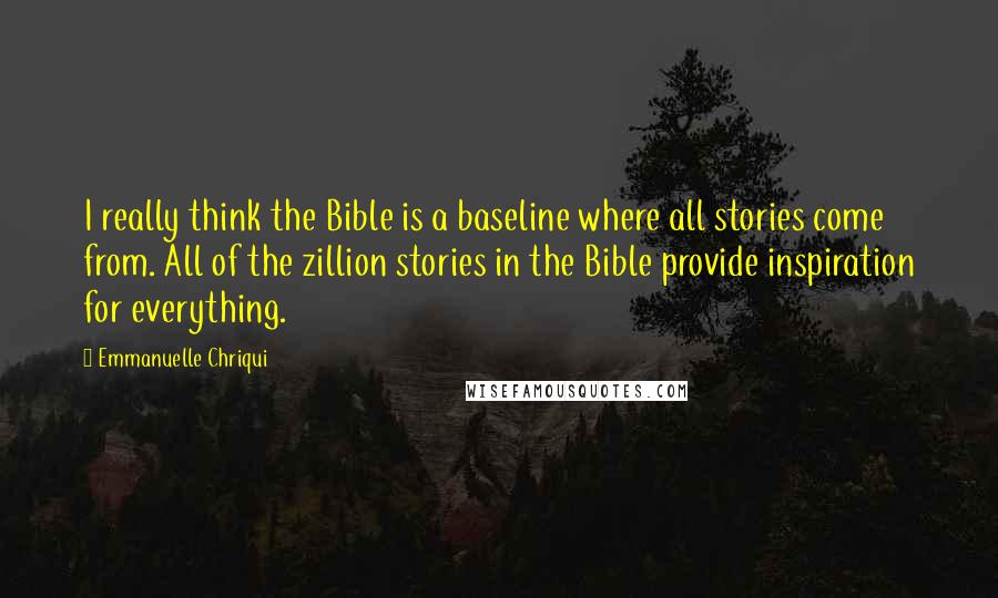 Emmanuelle Chriqui Quotes: I really think the Bible is a baseline where all stories come from. All of the zillion stories in the Bible provide inspiration for everything.