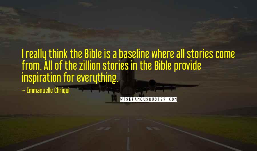 Emmanuelle Chriqui Quotes: I really think the Bible is a baseline where all stories come from. All of the zillion stories in the Bible provide inspiration for everything.