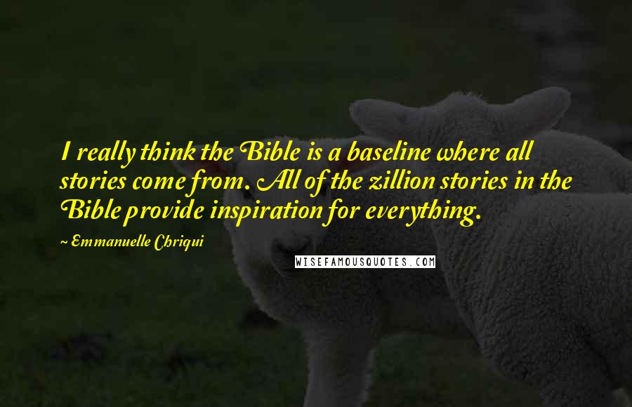 Emmanuelle Chriqui Quotes: I really think the Bible is a baseline where all stories come from. All of the zillion stories in the Bible provide inspiration for everything.