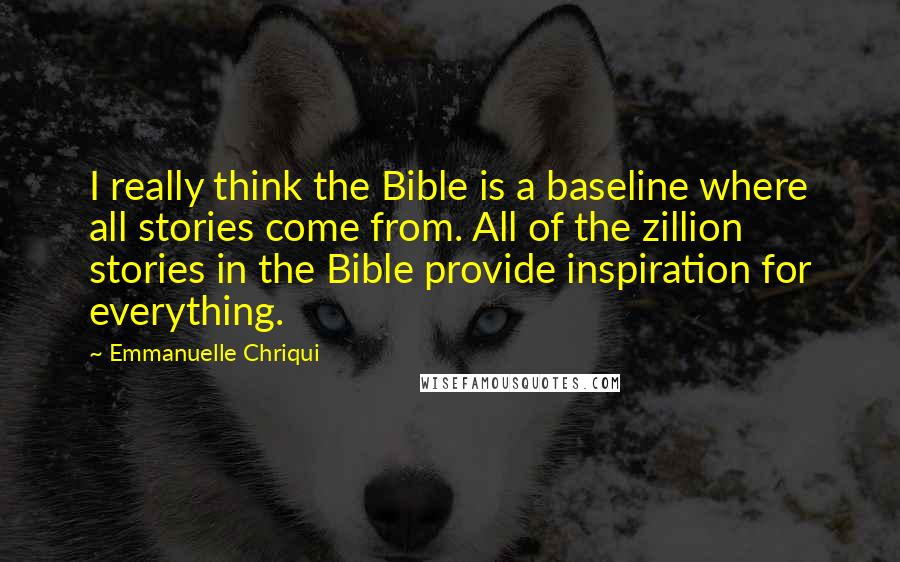 Emmanuelle Chriqui Quotes: I really think the Bible is a baseline where all stories come from. All of the zillion stories in the Bible provide inspiration for everything.