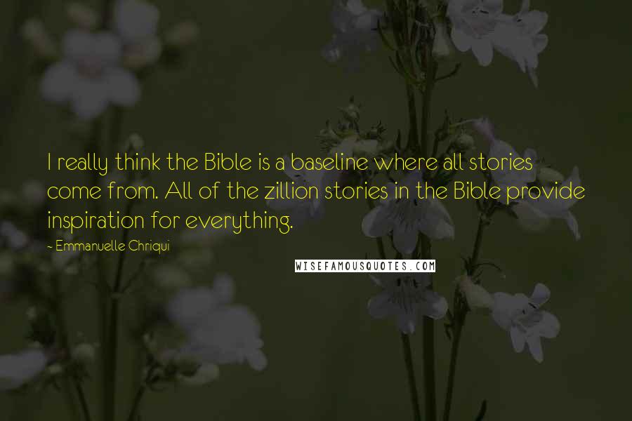 Emmanuelle Chriqui Quotes: I really think the Bible is a baseline where all stories come from. All of the zillion stories in the Bible provide inspiration for everything.