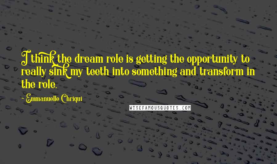 Emmanuelle Chriqui Quotes: I think the dream role is getting the opportunity to really sink my teeth into something and transform in the role.