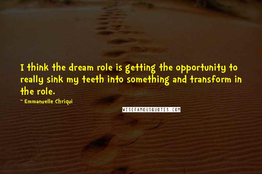 Emmanuelle Chriqui Quotes: I think the dream role is getting the opportunity to really sink my teeth into something and transform in the role.