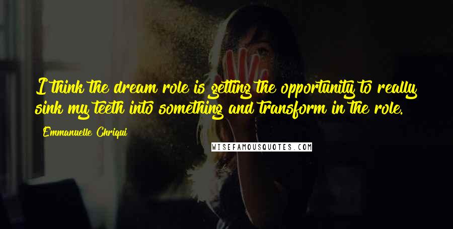 Emmanuelle Chriqui Quotes: I think the dream role is getting the opportunity to really sink my teeth into something and transform in the role.