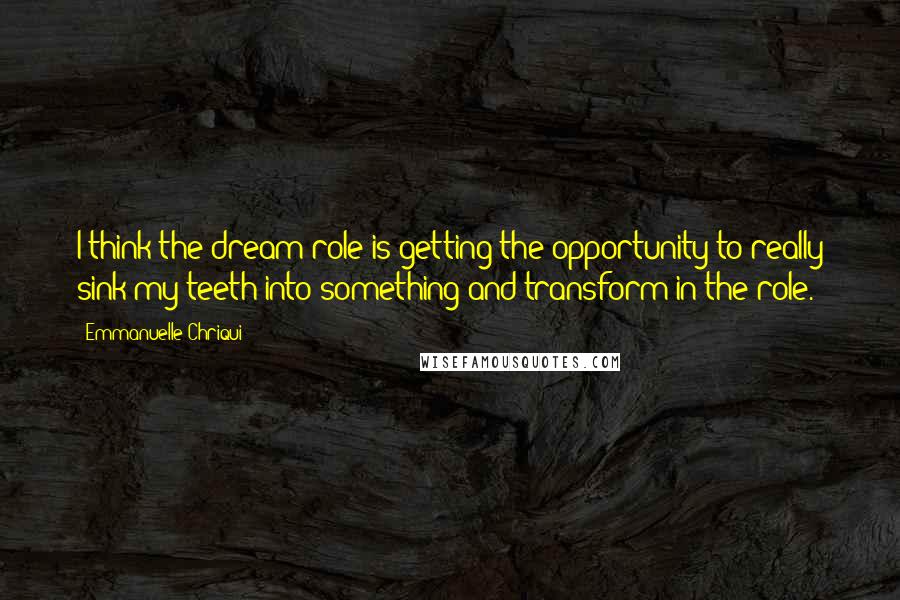 Emmanuelle Chriqui Quotes: I think the dream role is getting the opportunity to really sink my teeth into something and transform in the role.