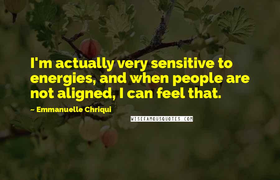 Emmanuelle Chriqui Quotes: I'm actually very sensitive to energies, and when people are not aligned, I can feel that.