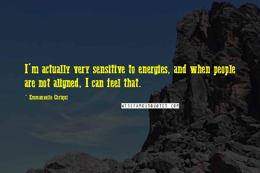 Emmanuelle Chriqui Quotes: I'm actually very sensitive to energies, and when people are not aligned, I can feel that.