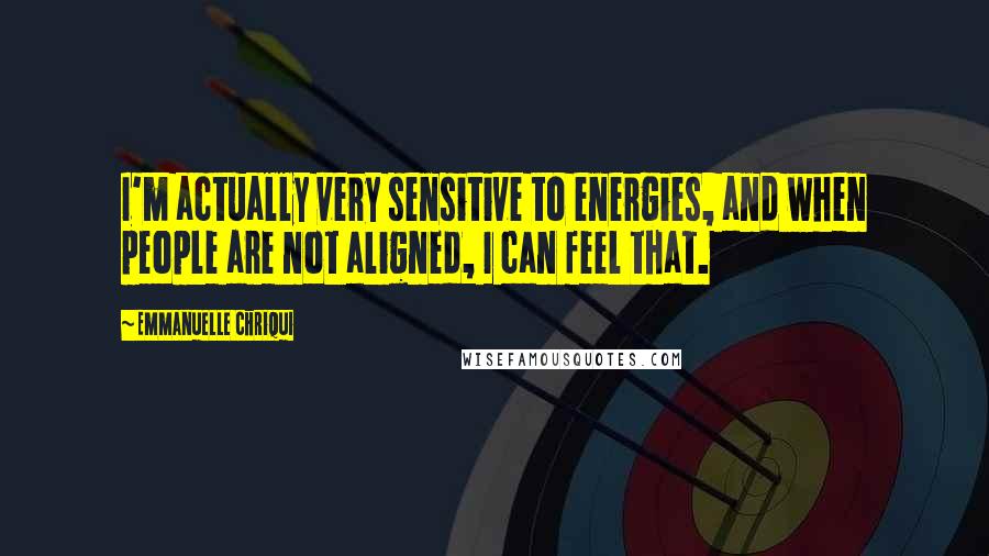 Emmanuelle Chriqui Quotes: I'm actually very sensitive to energies, and when people are not aligned, I can feel that.