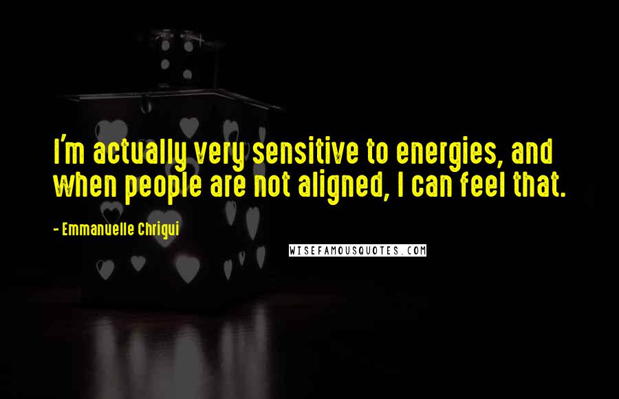 Emmanuelle Chriqui Quotes: I'm actually very sensitive to energies, and when people are not aligned, I can feel that.