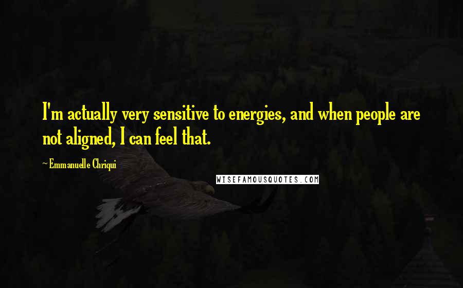Emmanuelle Chriqui Quotes: I'm actually very sensitive to energies, and when people are not aligned, I can feel that.