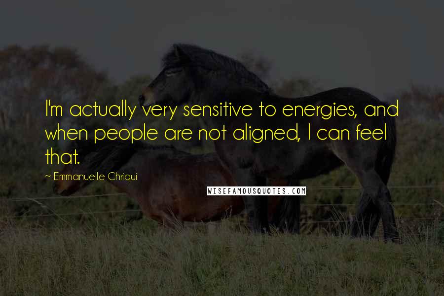 Emmanuelle Chriqui Quotes: I'm actually very sensitive to energies, and when people are not aligned, I can feel that.