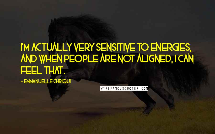 Emmanuelle Chriqui Quotes: I'm actually very sensitive to energies, and when people are not aligned, I can feel that.