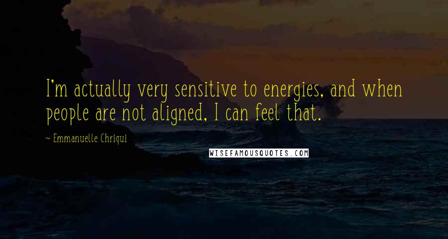 Emmanuelle Chriqui Quotes: I'm actually very sensitive to energies, and when people are not aligned, I can feel that.