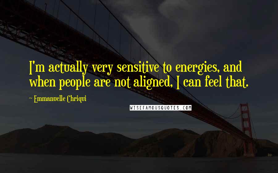 Emmanuelle Chriqui Quotes: I'm actually very sensitive to energies, and when people are not aligned, I can feel that.