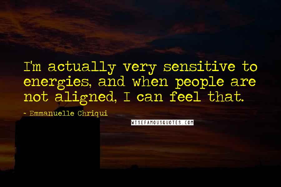 Emmanuelle Chriqui Quotes: I'm actually very sensitive to energies, and when people are not aligned, I can feel that.