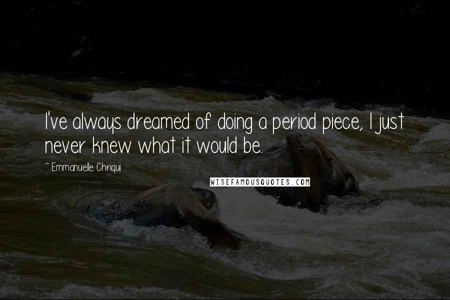 Emmanuelle Chriqui Quotes: I've always dreamed of doing a period piece, I just never knew what it would be.