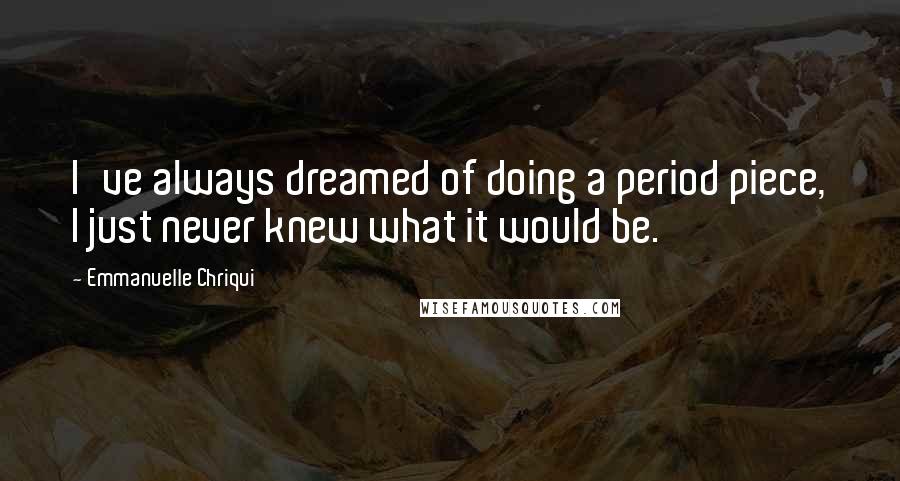 Emmanuelle Chriqui Quotes: I've always dreamed of doing a period piece, I just never knew what it would be.