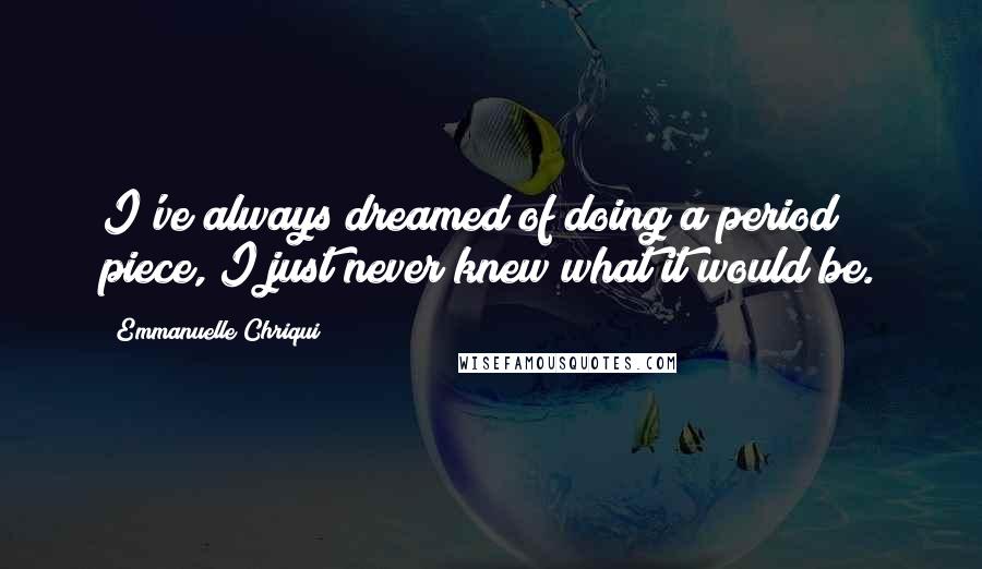 Emmanuelle Chriqui Quotes: I've always dreamed of doing a period piece, I just never knew what it would be.