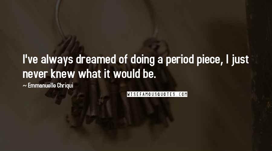 Emmanuelle Chriqui Quotes: I've always dreamed of doing a period piece, I just never knew what it would be.