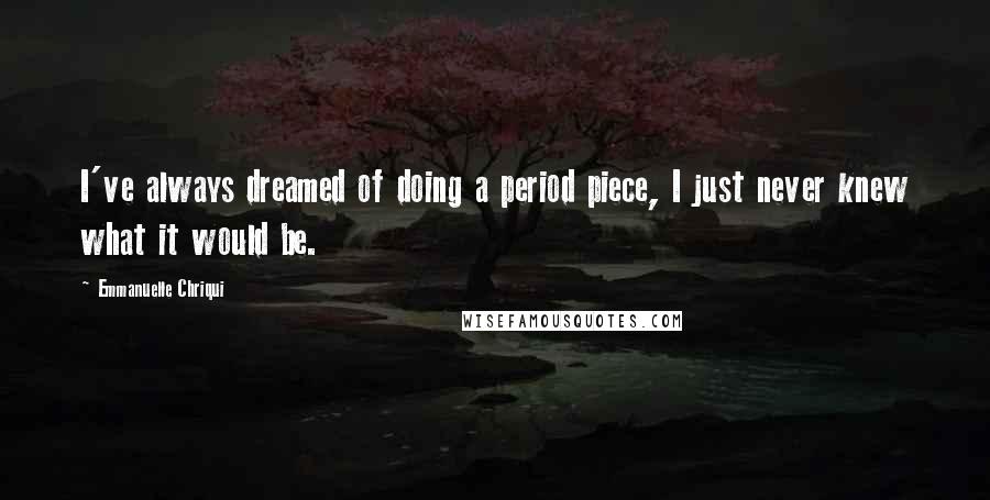 Emmanuelle Chriqui Quotes: I've always dreamed of doing a period piece, I just never knew what it would be.