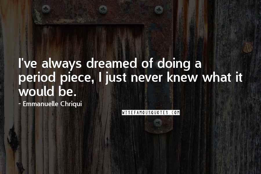 Emmanuelle Chriqui Quotes: I've always dreamed of doing a period piece, I just never knew what it would be.