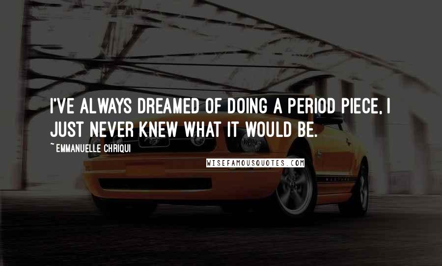 Emmanuelle Chriqui Quotes: I've always dreamed of doing a period piece, I just never knew what it would be.