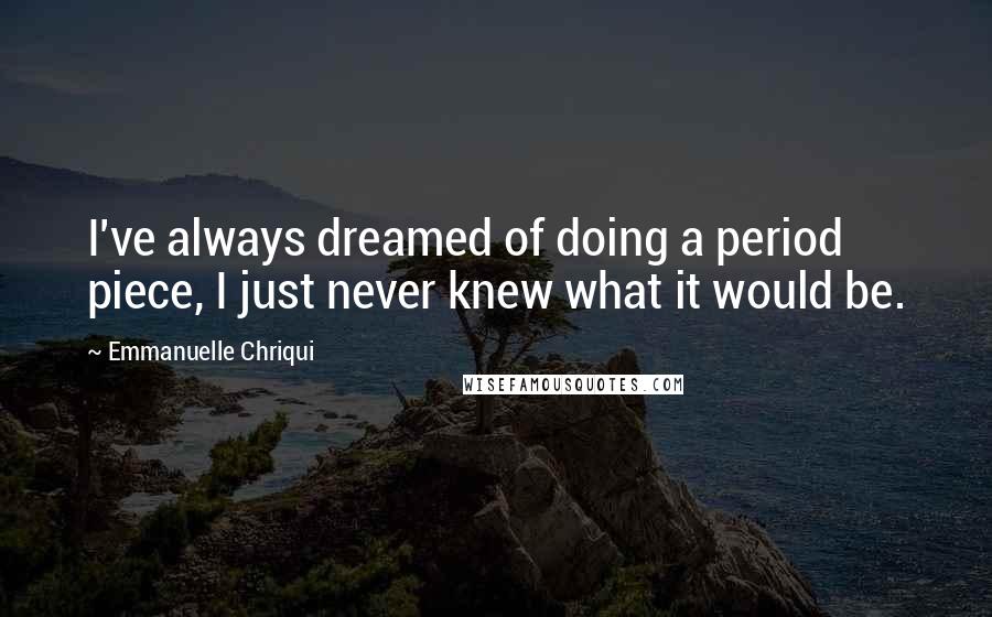 Emmanuelle Chriqui Quotes: I've always dreamed of doing a period piece, I just never knew what it would be.