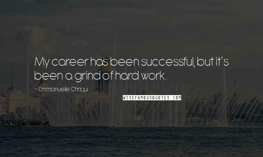 Emmanuelle Chriqui Quotes: My career has been successful, but it's been a grind of hard work.