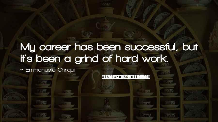 Emmanuelle Chriqui Quotes: My career has been successful, but it's been a grind of hard work.