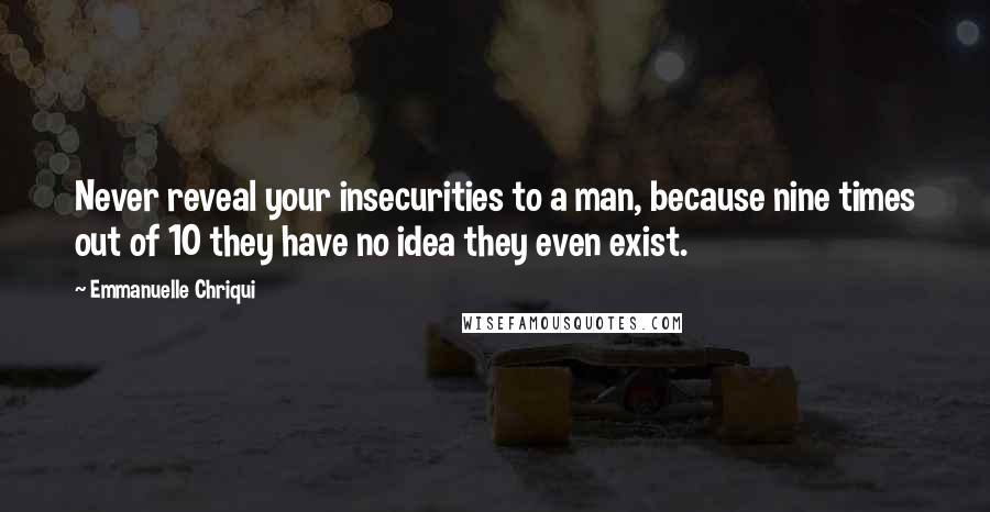 Emmanuelle Chriqui Quotes: Never reveal your insecurities to a man, because nine times out of 10 they have no idea they even exist.