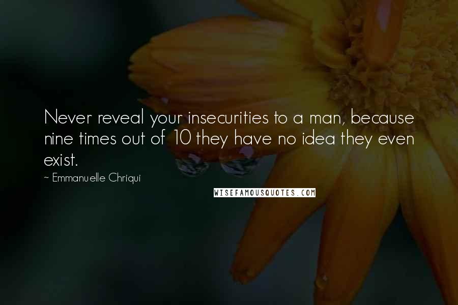 Emmanuelle Chriqui Quotes: Never reveal your insecurities to a man, because nine times out of 10 they have no idea they even exist.