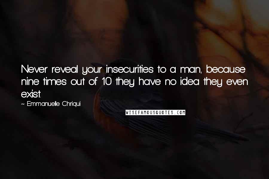 Emmanuelle Chriqui Quotes: Never reveal your insecurities to a man, because nine times out of 10 they have no idea they even exist.