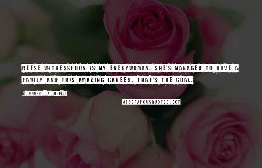 Emmanuelle Chriqui Quotes: Reese Witherspoon is my everywoman. She's managed to have a family and this amazing career. That's the goal.