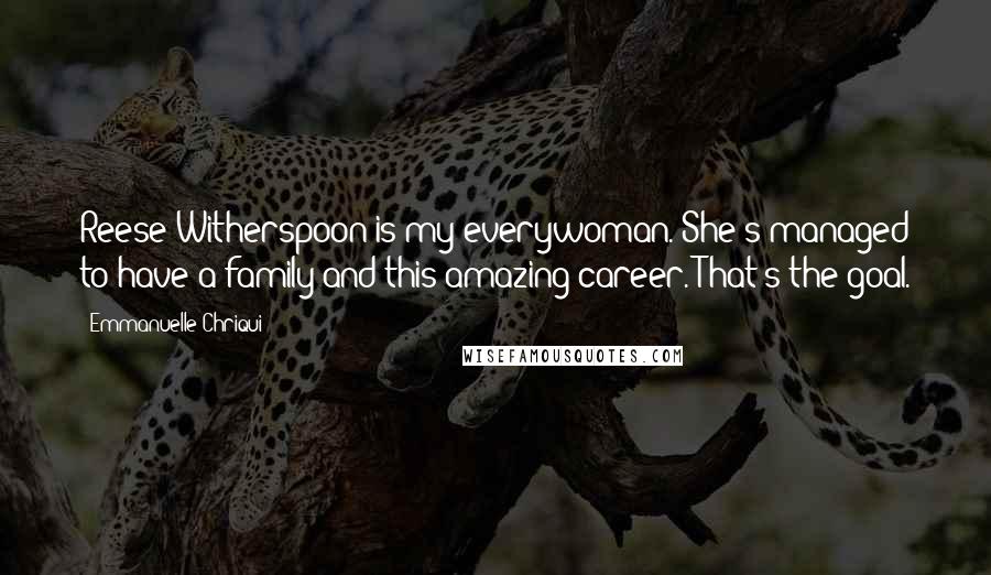 Emmanuelle Chriqui Quotes: Reese Witherspoon is my everywoman. She's managed to have a family and this amazing career. That's the goal.