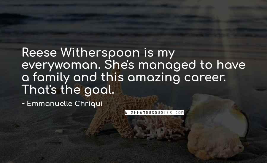 Emmanuelle Chriqui Quotes: Reese Witherspoon is my everywoman. She's managed to have a family and this amazing career. That's the goal.