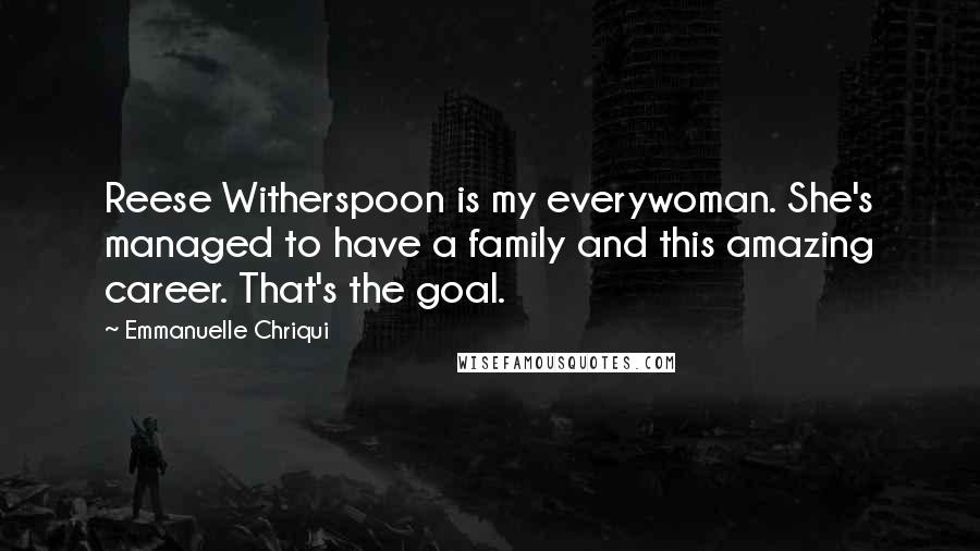 Emmanuelle Chriqui Quotes: Reese Witherspoon is my everywoman. She's managed to have a family and this amazing career. That's the goal.