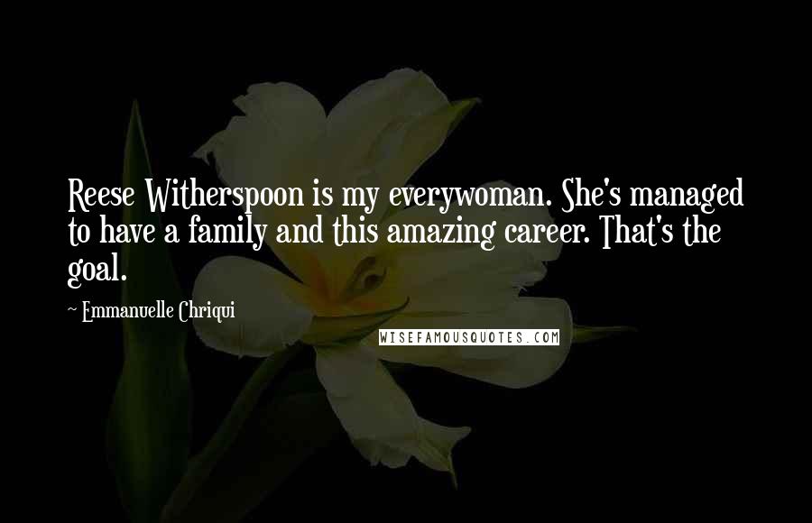 Emmanuelle Chriqui Quotes: Reese Witherspoon is my everywoman. She's managed to have a family and this amazing career. That's the goal.