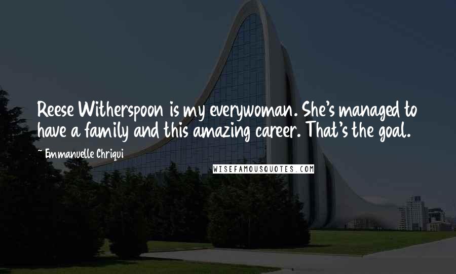 Emmanuelle Chriqui Quotes: Reese Witherspoon is my everywoman. She's managed to have a family and this amazing career. That's the goal.