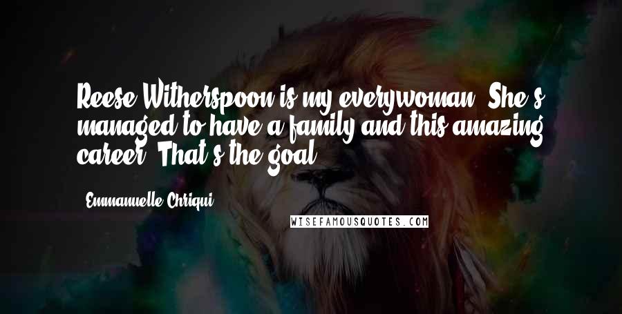 Emmanuelle Chriqui Quotes: Reese Witherspoon is my everywoman. She's managed to have a family and this amazing career. That's the goal.