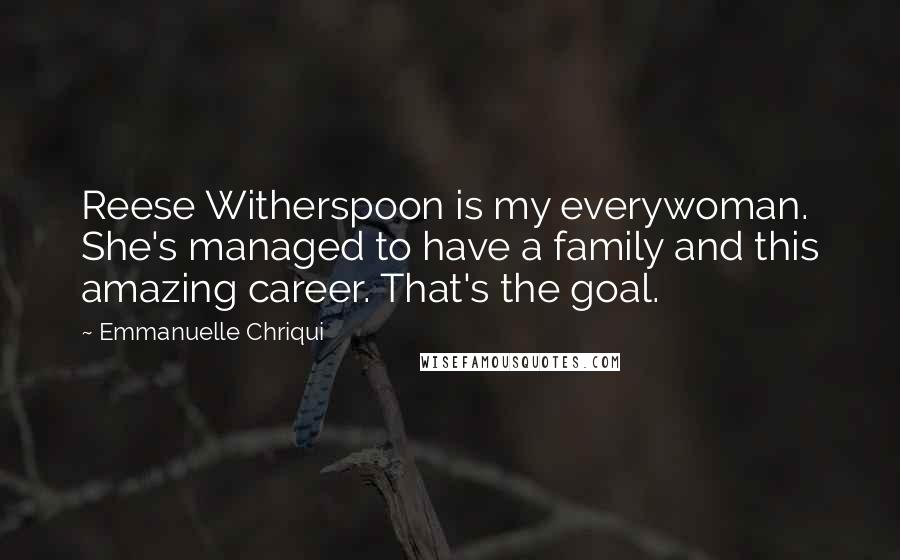 Emmanuelle Chriqui Quotes: Reese Witherspoon is my everywoman. She's managed to have a family and this amazing career. That's the goal.