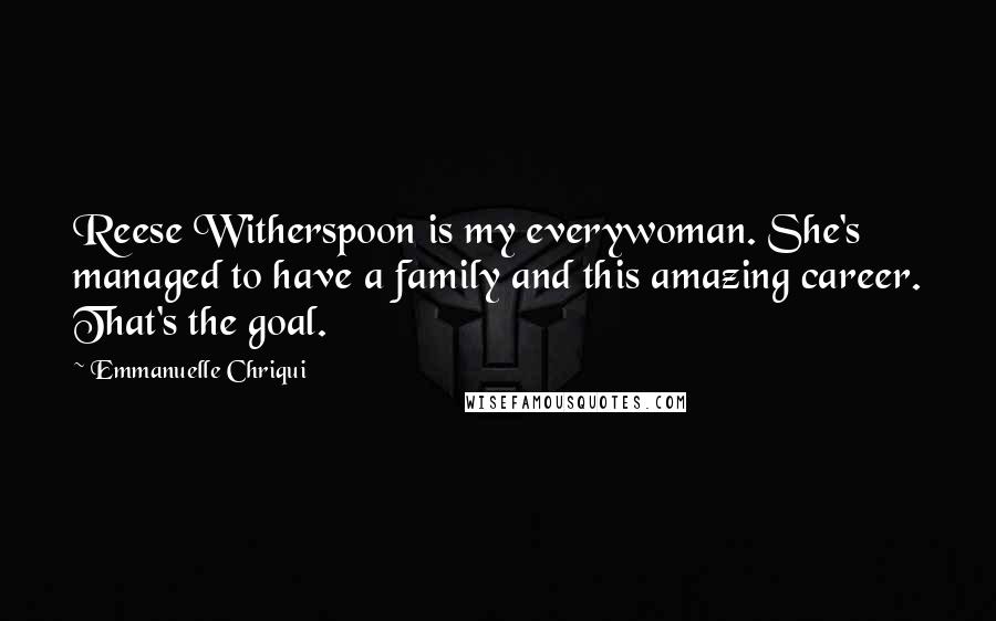 Emmanuelle Chriqui Quotes: Reese Witherspoon is my everywoman. She's managed to have a family and this amazing career. That's the goal.