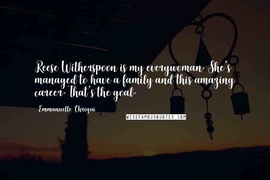 Emmanuelle Chriqui Quotes: Reese Witherspoon is my everywoman. She's managed to have a family and this amazing career. That's the goal.