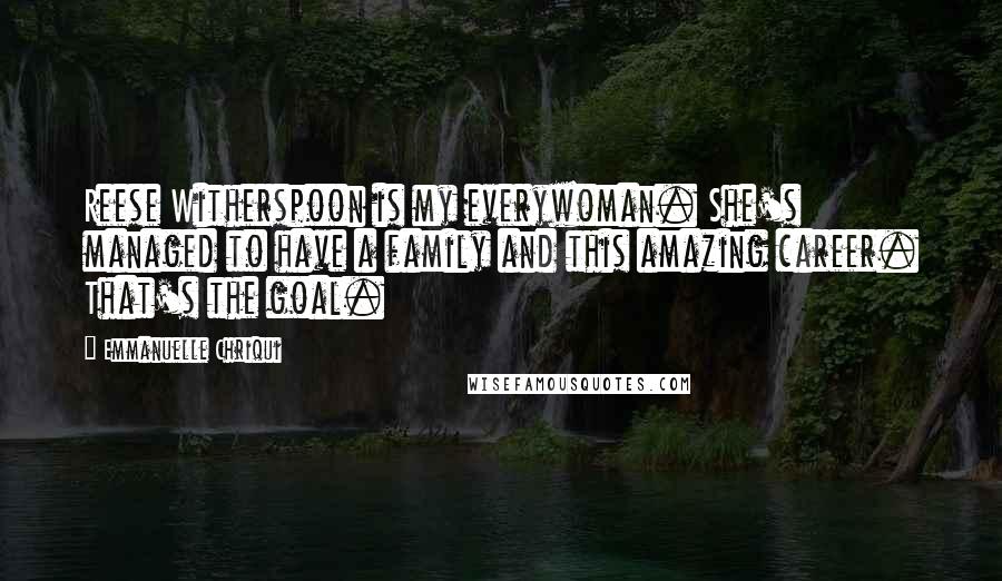 Emmanuelle Chriqui Quotes: Reese Witherspoon is my everywoman. She's managed to have a family and this amazing career. That's the goal.